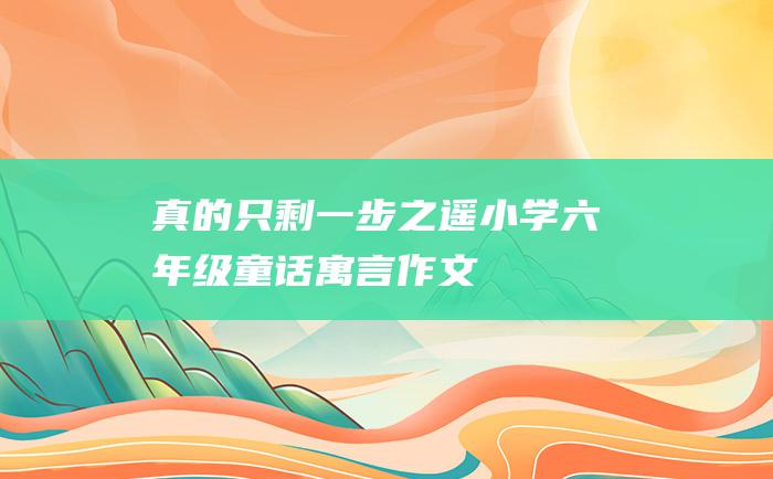 真的只剩一步之遥 小学六年级童话寓言作文