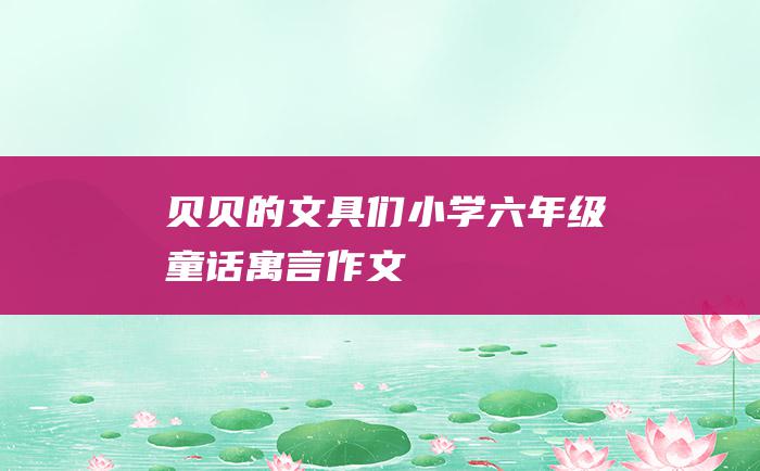 贝贝的文具们 小学六年级童话寓言作文