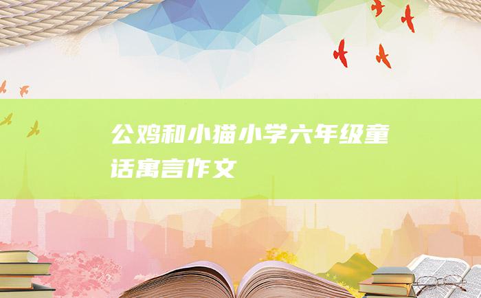 公鸡和小猫 小学六年级童话寓言作文