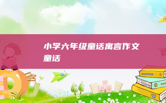 小学六年级童话寓言作文 童话