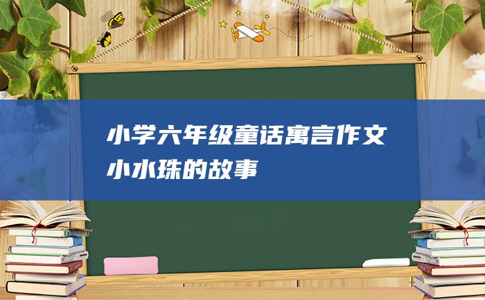 小学六年级童话寓言作文 小水珠的故事