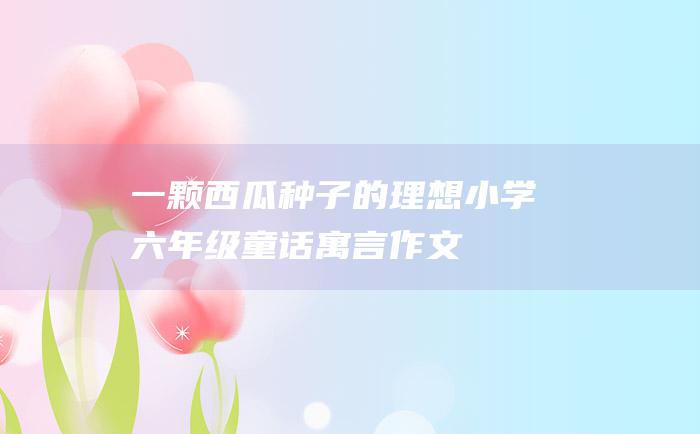 一颗西瓜种子的理想 小学六年级童话寓言作文