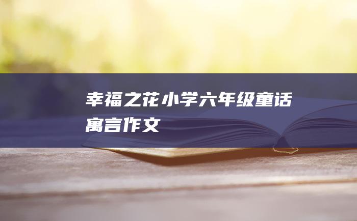幸福之花 小学六年级童话寓言作文