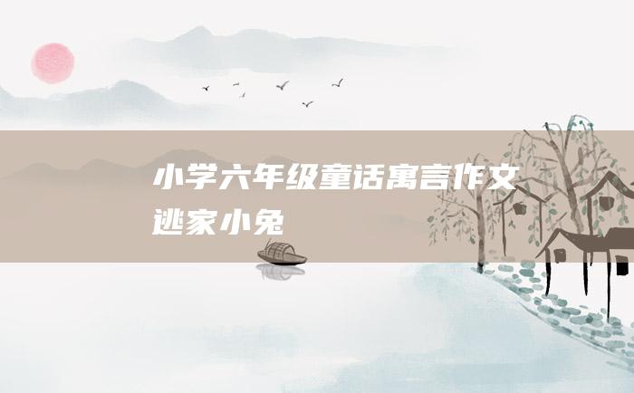 小学六年级童话寓言作文 逃家小兔