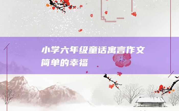 小学六年级童话寓言作文 简单的幸福