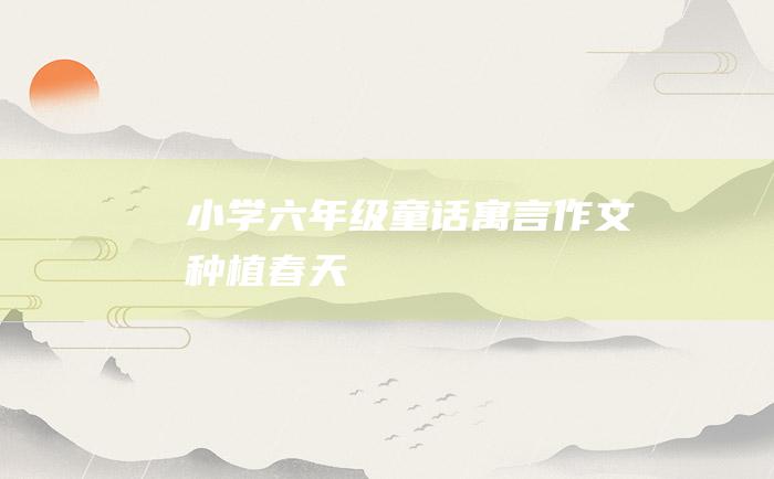 小学六年级童话寓言作文 种植春天
