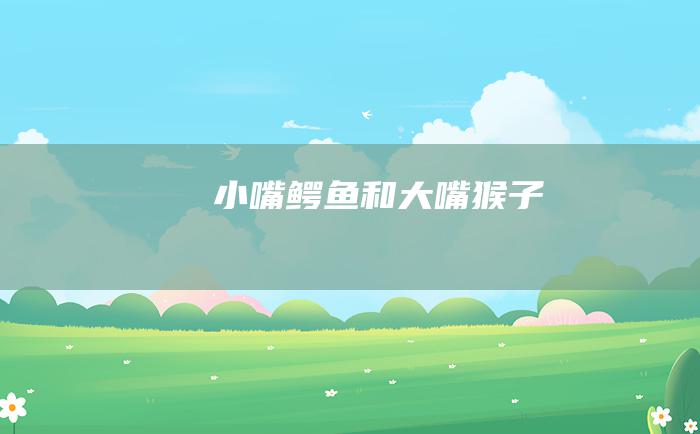 小嘴鳄鱼和大嘴猴子