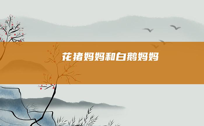 花猪妈妈和白鹅妈妈