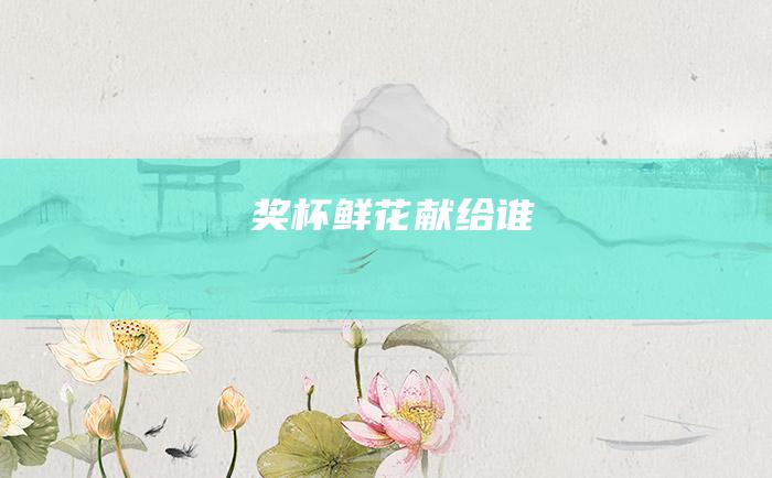 奖杯鲜花献给谁
