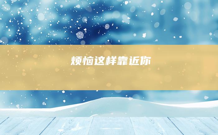 烦恼这样靠近你