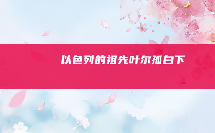 以色列的祖先叶尔孤白 下