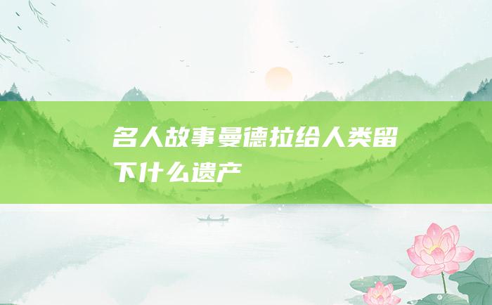 名人故事 曼德拉给人类留下什么遗产