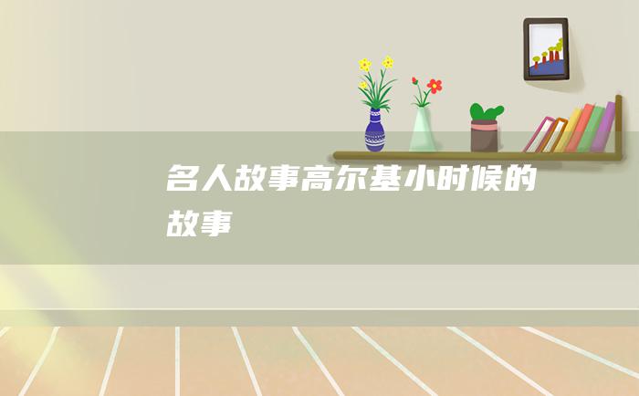 名人故事 高尔基小时候的故事