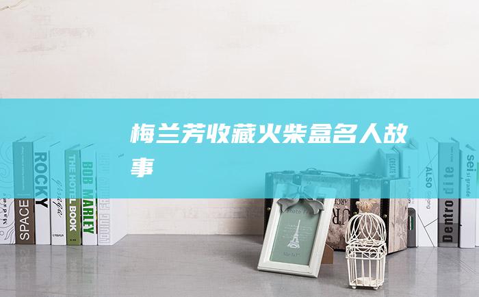 梅兰芳收藏火柴盒名人故事