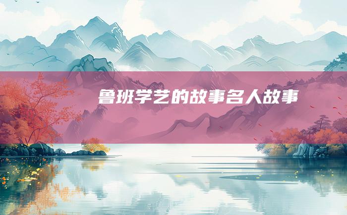 鲁班学艺的故事 名人故事