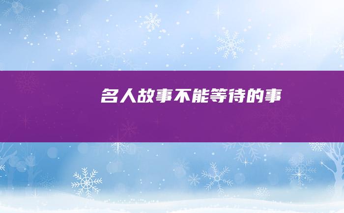 名人故事 不能等待的事