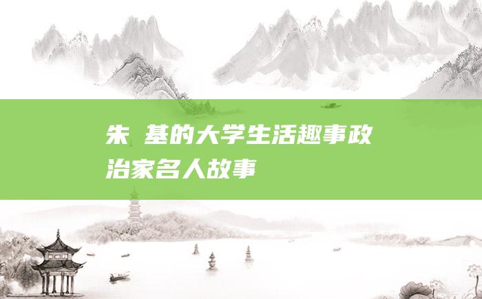 朱镕基的大学生活趣事 政治家名人故事