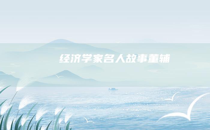 经济学家名人故事 董辅礽