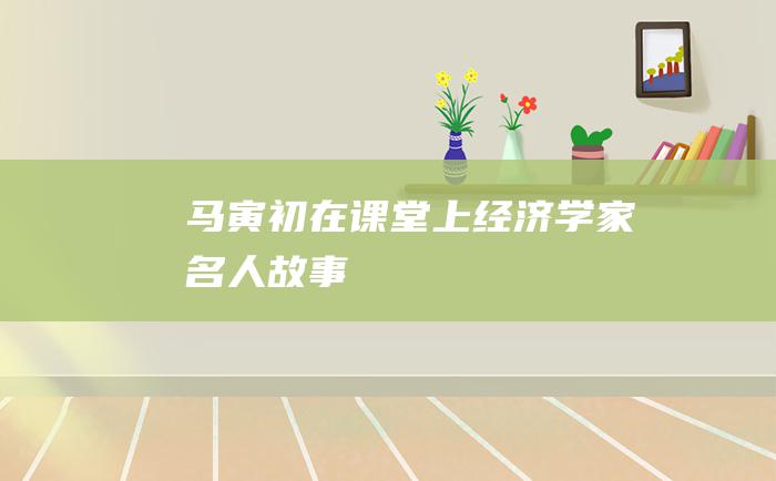 马寅初在课堂上 经济学家名人故事