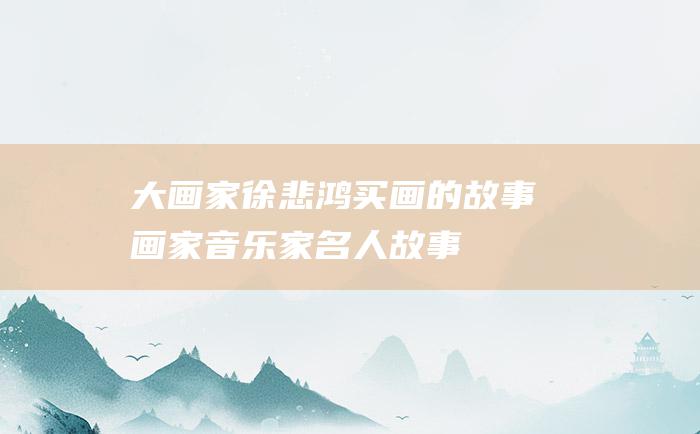大画家徐悲鸿买画的故事 画家音乐家名人故事
