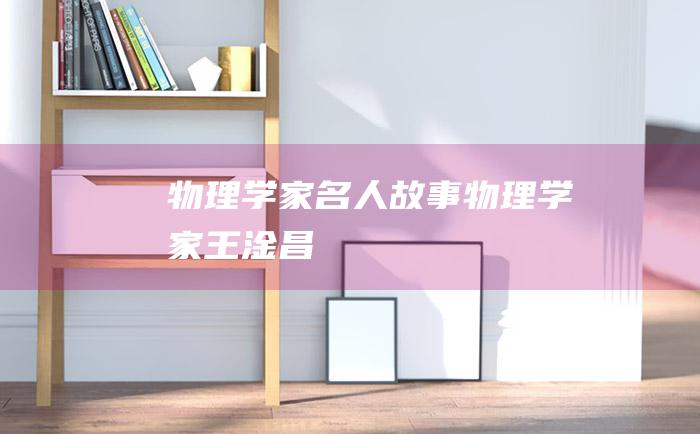 物理学家名人故事物理学家王淦昌
