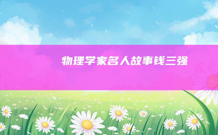 物理学家名人故事 钱三强