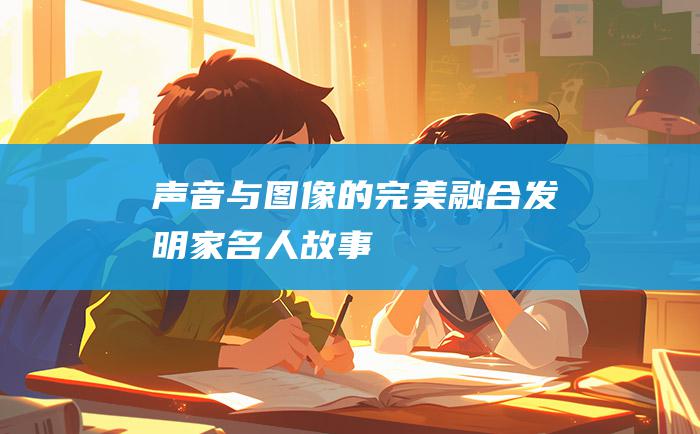 声音与图像的完美融合 发明家名人故事