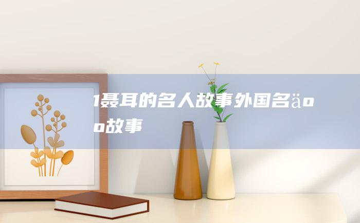 1 聂耳的名人故事 外国名人故事