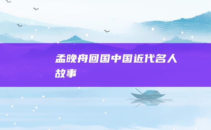 孟晚舟回国 中国近代名人故事
