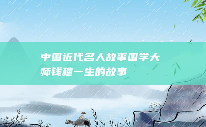 中国近代名人故事 国学大师钱穆一生的故事