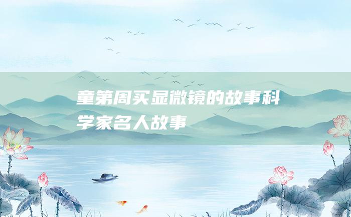 童第周买显微镜的故事 科学家名人故事
