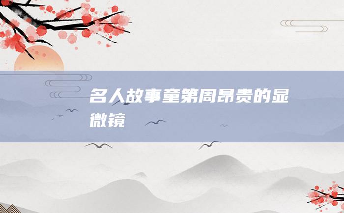 名人故事 童第周昂贵的显微镜