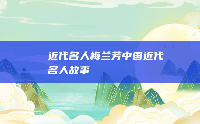 近代名人梅兰芳 中国近代名人故事
