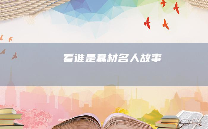 看谁是蠢材 名人故事