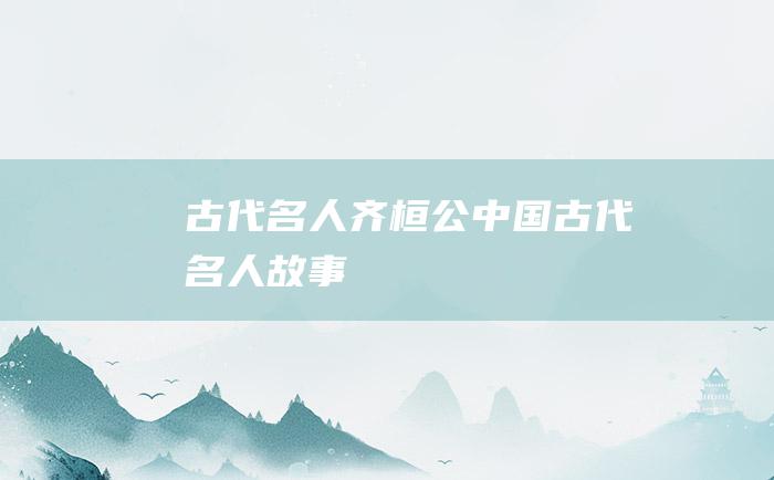 古代名人齐桓公 中国古代名人故事