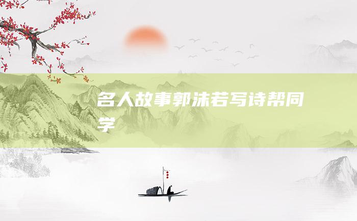 名人故事 郭沫若写诗帮同学