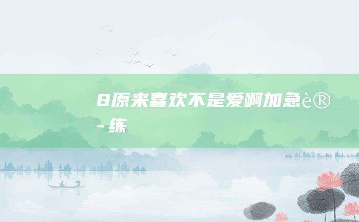 8 原来喜欢不是爱 啊 加急训练