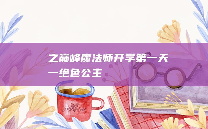 之巅峰魔法师 开学第一天 一 绝色公主