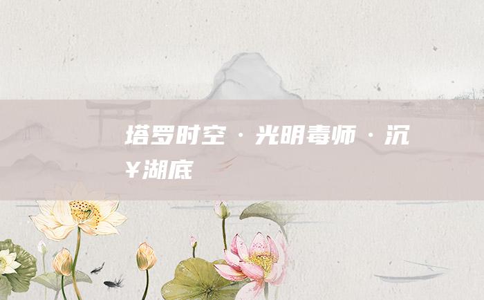 塔罗时空·光明毒师·沉入湖底