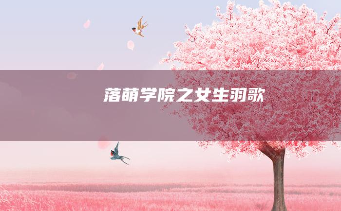 落萌学院之女生羽歌~