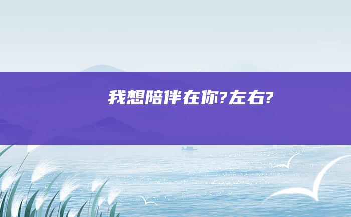 我想陪伴在你?左右?