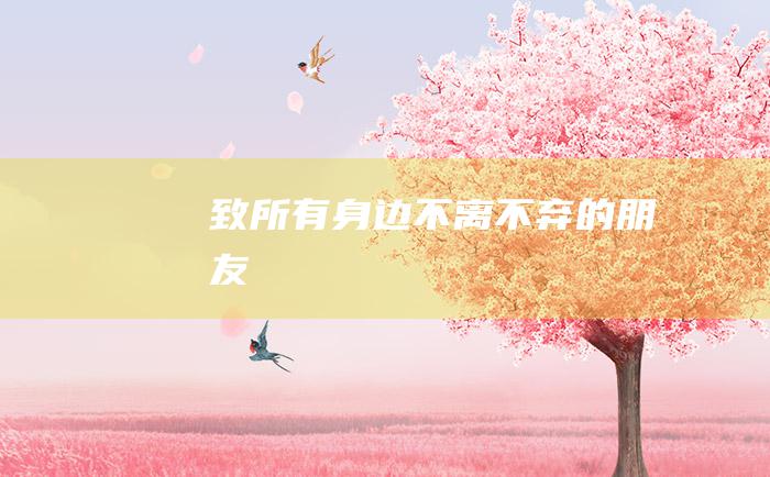 致所有身边不离不弃的朋友！