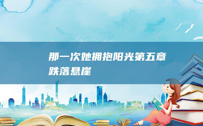 那一次她拥抱阳光 第五章 跌落悬崖
