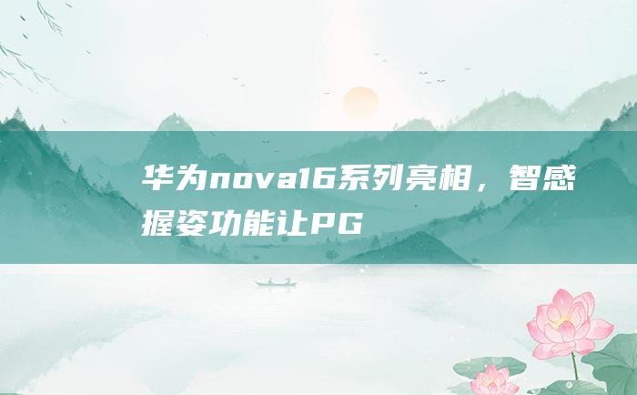 华为nova16系列亮相，智感握姿功能让P G墨西哥狂欢不中 断